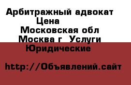 Арбитражный адвокат. › Цена ­ 5 000 - Московская обл., Москва г. Услуги » Юридические   
